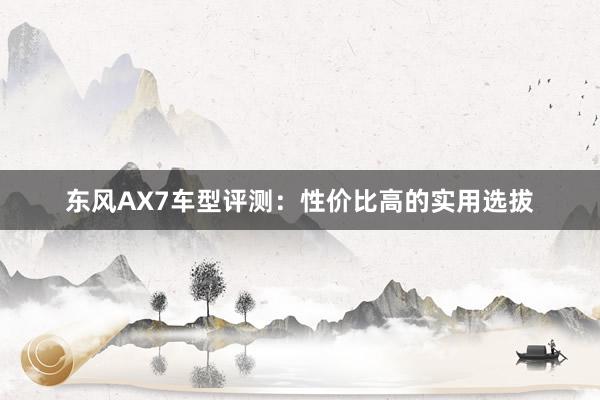 东风AX7车型评测：性价比高的实用选拔